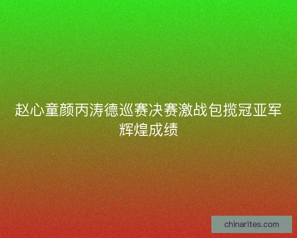 赵心童颜丙涛德巡赛决赛激战包揽冠亚军辉煌成绩