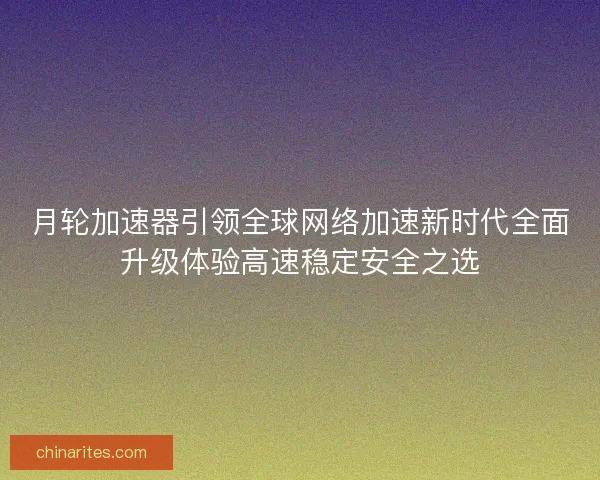 月轮加速器引领全球网络加速新时代全面升级体验高速稳定安全之选