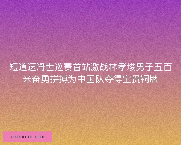 短道速滑世巡赛首站激战林孝埈男子五百米奋勇拼搏为中国队夺得宝贵铜牌