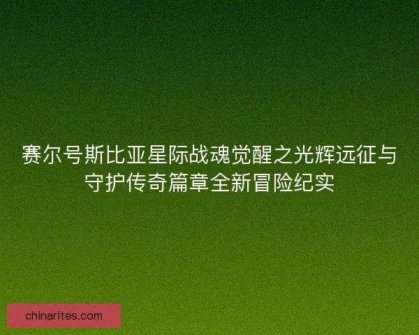 赛尔号斯比亚星际战魂觉醒之光辉远征与守护传奇篇章全新冒险纪实